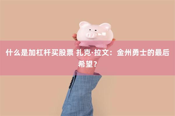 什么是加杠杆买股票 扎克·拉文：金州勇士的最后希望？