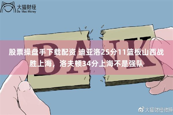 股票操盘手下载配资 迪亚洛25分11篮板山西战胜上海，洛夫顿34分上海不是强队