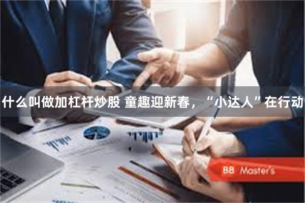 什么叫做加杠杆炒股 童趣迎新春，“小达人”在行动