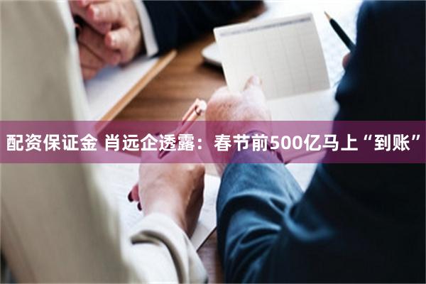 配资保证金 肖远企透露：春节前500亿马上“到账”