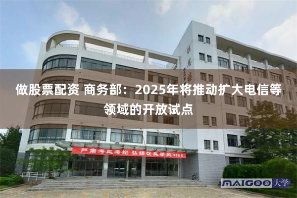 做股票配资 商务部：2025年将推动扩大电信等领域的开放试点