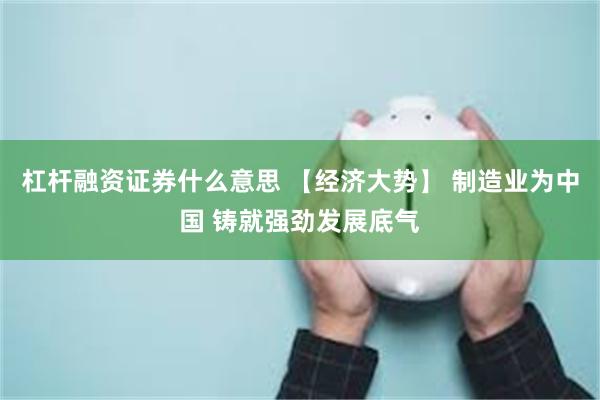 杠杆融资证券什么意思 【经济大势】 制造业为中国 铸就强劲发展底气
