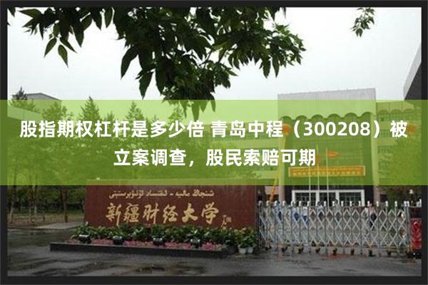 股指期权杠杆是多少倍 青岛中程（300208）被立案调查，股民索赔可期
