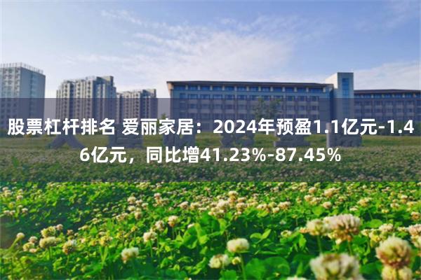 股票杠杆排名 爱丽家居：2024年预盈1.1亿元-1.46亿元，同比增41.23%-87.45%