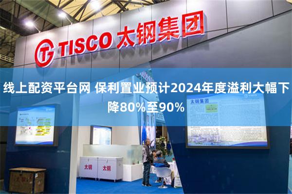 线上配资平台网 保利置业预计2024年度溢利大幅下降80%至90%