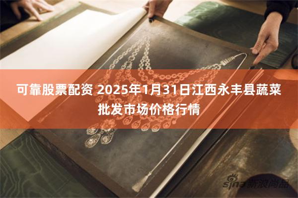可靠股票配资 2025年1月31日江西永丰县蔬菜批发市场价格行情