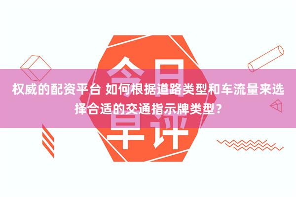 权威的配资平台 如何根据道路类型和车流量来选择合适的交通指示牌类型？