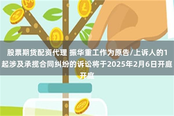 股票期货配资代理 振华重工作为原告/上诉人的1起涉及承揽合同纠纷的诉讼将于2025年2月6日开庭