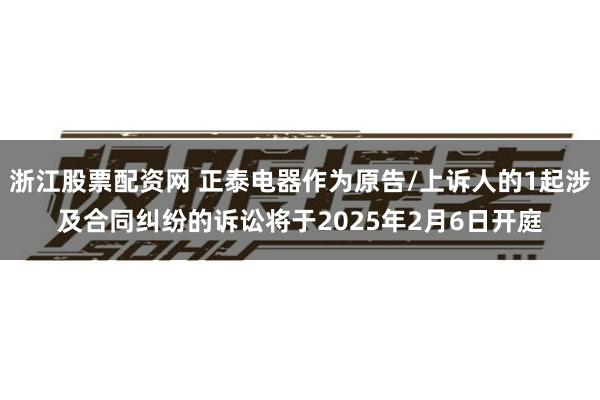 浙江股票配资网 正泰电器作为原告/上诉人的1起涉及合同纠纷的诉讼将于2025年2月6日开庭