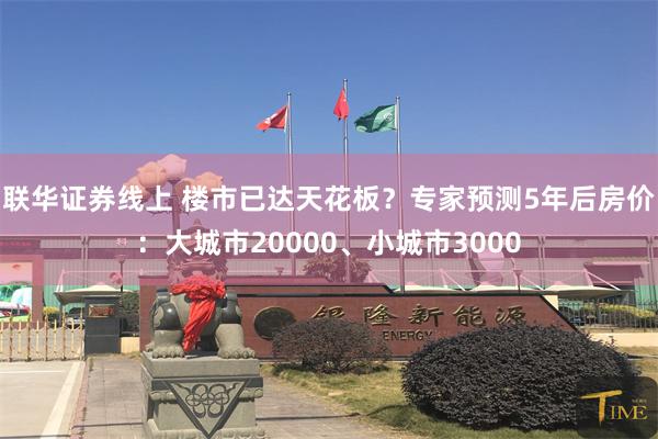 联华证券线上 楼市已达天花板？专家预测5年后房价：大城市20000、小城市3000