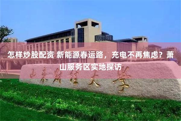怎样炒股配资 新能源春运路，充电不再焦虑？萧山服务区实地探访
