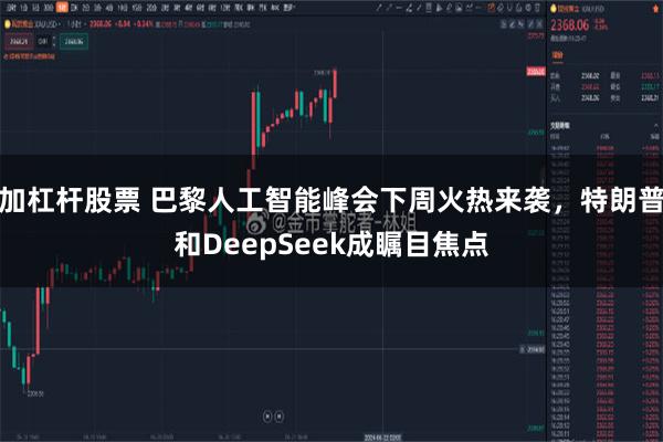 加杠杆股票 巴黎人工智能峰会下周火热来袭，特朗普和DeepSeek成瞩目焦点