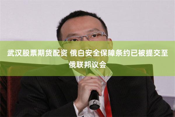 武汉股票期货配资 俄白安全保障条约已被提交至俄联邦议会