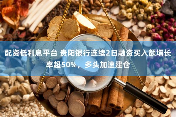 配资低利息平台 贵阳银行连续2日融资买入额增长率超50%，多头加速建仓