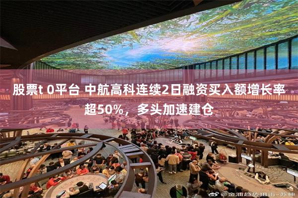 股票t 0平台 中航高科连续2日融资买入额增长率超50%，多头加速建仓