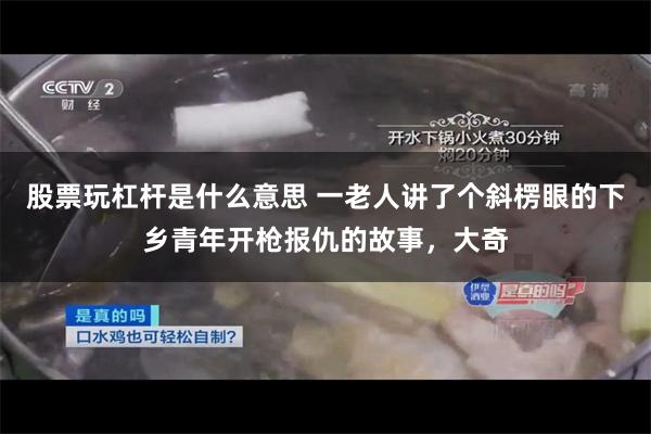 股票玩杠杆是什么意思 一老人讲了个斜楞眼的下乡青年开枪报仇的故事，大奇