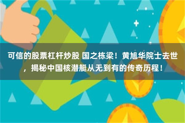 可信的股票杠杆炒股 国之栋梁！黄旭华院士去世，揭秘中国核潜艇从无到有的传奇历程！