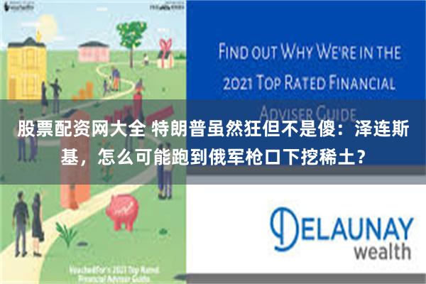 股票配资网大全 特朗普虽然狂但不是傻：泽连斯基，怎么可能跑到俄军枪口下挖稀土？