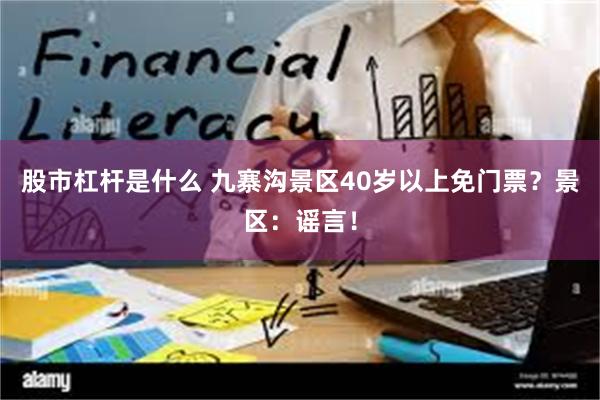 股市杠杆是什么 九寨沟景区40岁以上免门票？景区：谣言！
