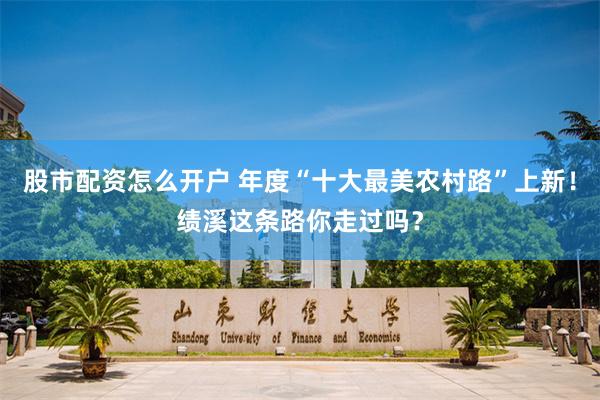 股市配资怎么开户 年度“十大最美农村路”上新！绩溪这条路你走过吗？