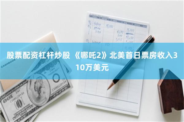 股票配资杠杆炒股 《哪吒2》北美首日票房收入310万美元