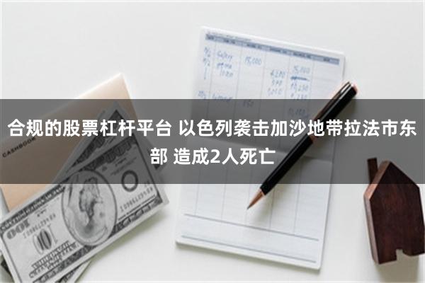 合规的股票杠杆平台 以色列袭击加沙地带拉法市东部 造成2人死亡