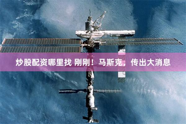 炒股配资哪里找 刚刚！马斯克，传出大消息