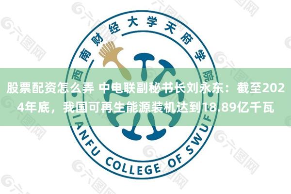 股票配资怎么弄 中电联副秘书长刘永东：截至2024年底，我国可再生能源装机达到18.89亿千瓦
