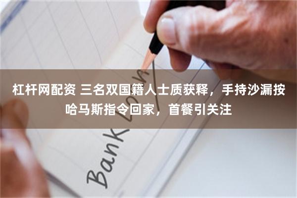 杠杆网配资 三名双国籍人士质获释，手持沙漏按哈马斯指令回家，首餐引关注