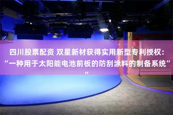 四川股票配资 双星新材获得实用新型专利授权：“一种用于太阳能电池前板的防刮涂料的制备系统”