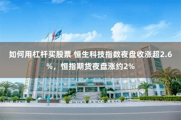 如何用杠杆买股票 恒生科技指数夜盘收涨超2.6%，恒指期货夜盘涨约2%