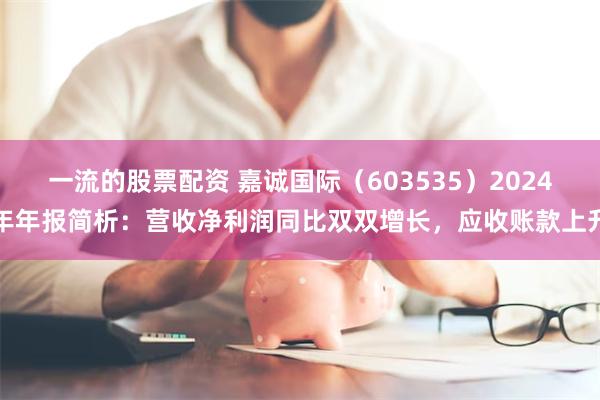 一流的股票配资 嘉诚国际（603535）2024年年报简析：营收净利润同比双双增长，应收账款上升