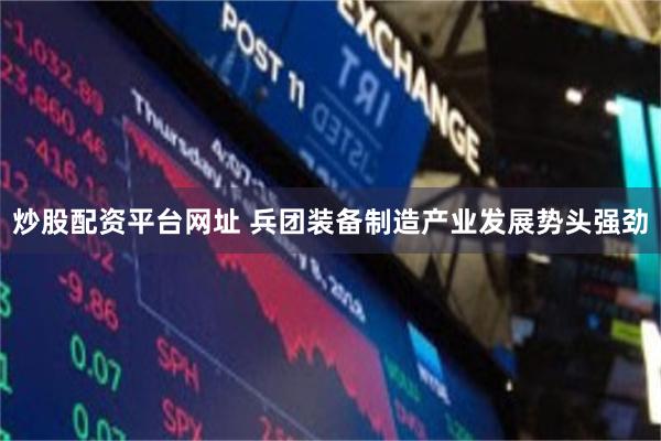 炒股配资平台网址 兵团装备制造产业发展势头强劲