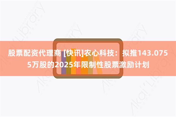 股票配资代理商 [快讯]农心科技：拟推143.0755万股的2025年限制性股票激励计划