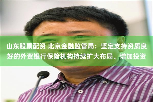 山东股票配资 北京金融监管局：坚定支持资质良好的外资银行保险机构持续扩大布局、增加投资