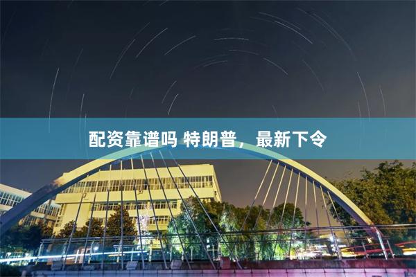 配资靠谱吗 特朗普，最新下令