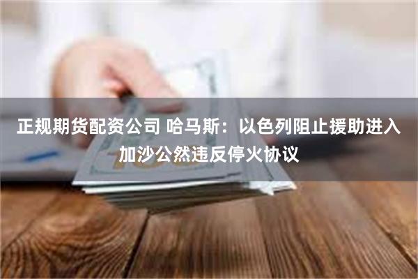 正规期货配资公司 哈马斯：以色列阻止援助进入加沙公然违反停火协议