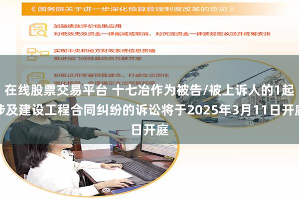 在线股票交易平台 十七冶作为被告/被上诉人的1起涉及建设工程合同纠纷的诉讼将于2025年3月11日开庭