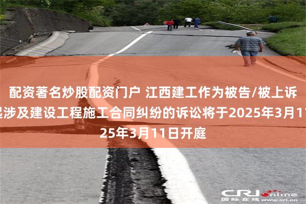 配资著名炒股配资门户 江西建工作为被告/被上诉人的1起涉及建设工程施工合同纠纷的诉讼将于2025年3月11日开庭