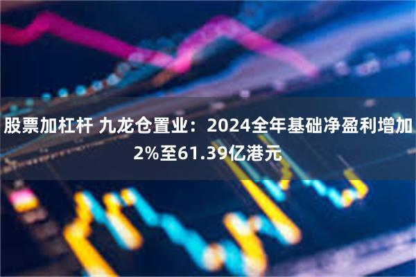 股票加杠杆 九龙仓置业：2024全年基础净盈利增加2%至61.39亿港元