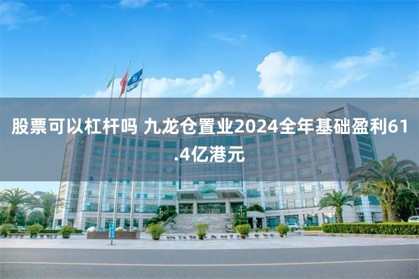 股票可以杠杆吗 九龙仓置业2024全年基础盈利61.4亿港元