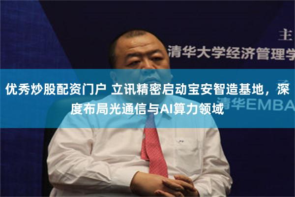 优秀炒股配资门户 立讯精密启动宝安智造基地，深度布局光通信与AI算力领域