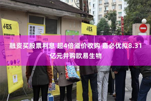 融资买股票利息 超4倍溢价收购 嘉必优拟8.31亿元并购欧易生物