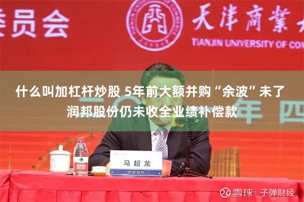 什么叫加杠杆炒股 5年前大额并购“余波”未了 润邦股份仍未收全业绩补偿款