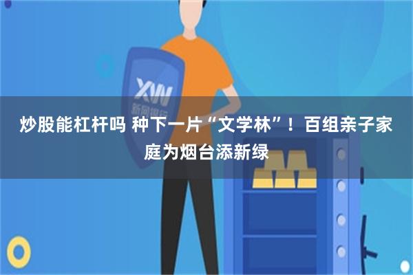 炒股能杠杆吗 种下一片“文学林”！百组亲子家庭为烟台添新绿