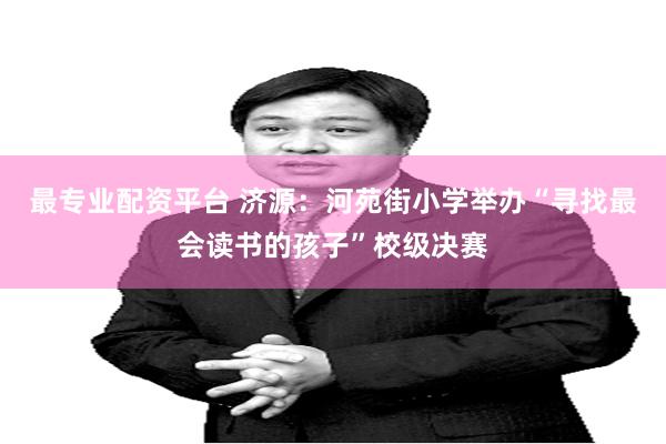 最专业配资平台 济源：河苑街小学举办“寻找最会读书的孩子”校级决赛