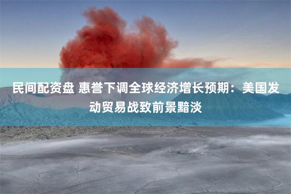 民间配资盘 惠誉下调全球经济增长预期：美国发动贸易战致前景黯淡