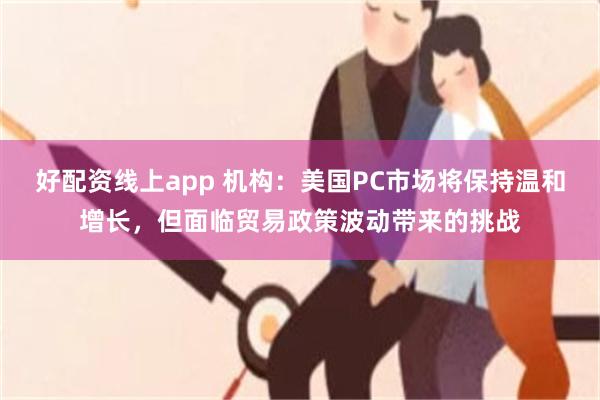 好配资线上app 机构：美国PC市场将保持温和增长，但面临贸易政策波动带来的挑战