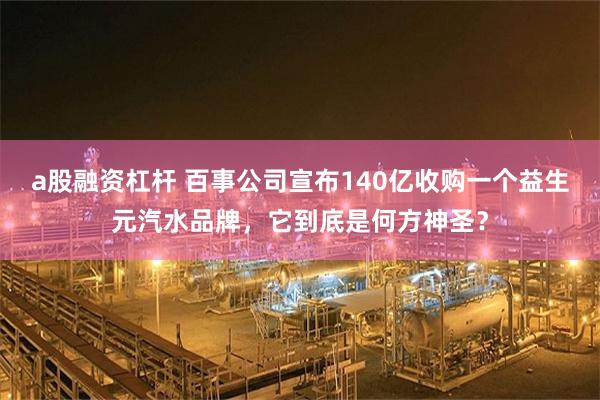 a股融资杠杆 百事公司宣布140亿收购一个益生元汽水品牌，它到底是何方神圣？