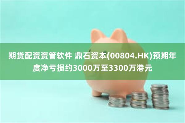 期货配资资管软件 鼎石资本(00804.HK)预期年度净亏损约3000万至3300万港元